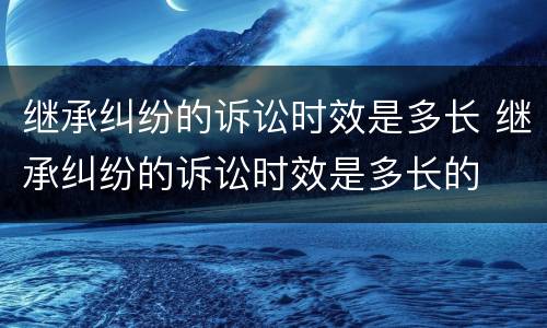 继承纠纷的诉讼时效是多长 继承纠纷的诉讼时效是多长的