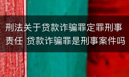 刑法关于贷款诈骗罪定罪刑事责任 贷款诈骗罪是刑事案件吗
