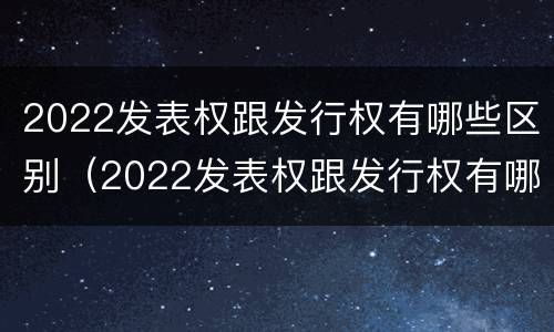 2022发表权跟发行权有哪些区别（2022发表权跟发行权有哪些区别啊）