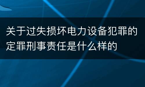 关于过失损坏电力设备犯罪的定罪刑事责任是什么样的
