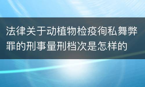 法律关于动植物检疫徇私舞弊罪的刑事量刑档次是怎样的