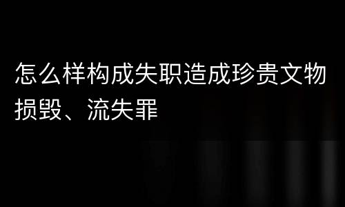 怎么样构成失职造成珍贵文物损毁、流失罪