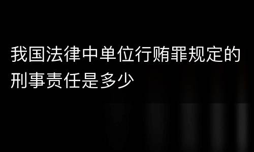 我国法律中单位行贿罪规定的刑事责任是多少