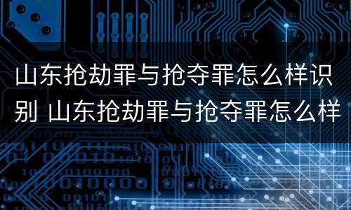 山东抢劫罪与抢夺罪怎么样识别 山东抢劫罪与抢夺罪怎么样识别的