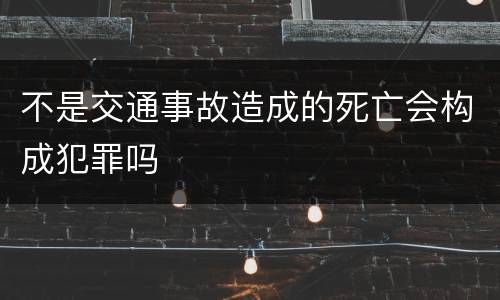 不是交通事故造成的死亡会构成犯罪吗