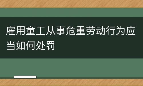 雇用童工从事危重劳动行为应当如何处罚