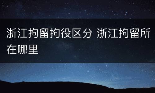 浙江拘留拘役区分 浙江拘留所在哪里