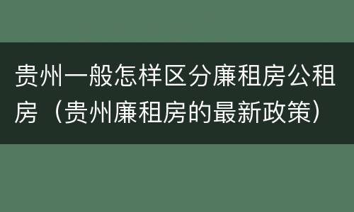 贵州一般怎样区分廉租房公租房（贵州廉租房的最新政策）