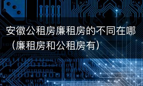 安徽公租房廉租房的不同在哪（廉租房和公租房有）