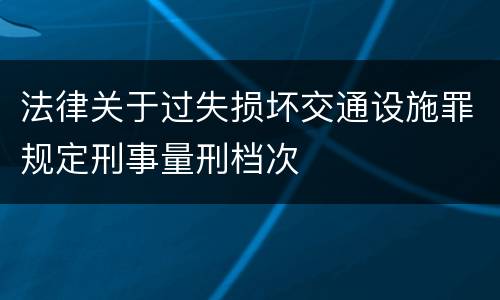 法律关于过失损坏交通设施罪规定刑事量刑档次