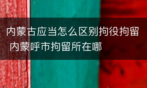 内蒙古应当怎么区别拘役拘留 内蒙呼市拘留所在哪
