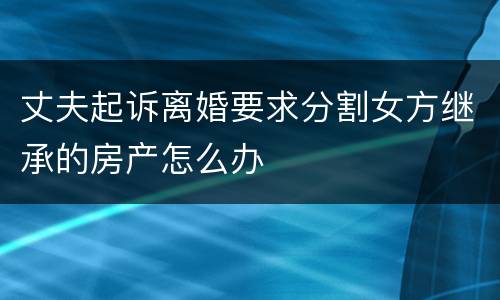 丈夫起诉离婚要求分割女方继承的房产怎么办