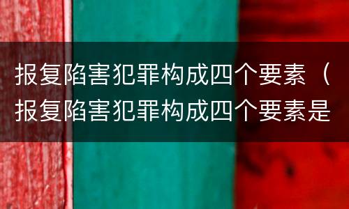报复陷害犯罪构成四个要素（报复陷害犯罪构成四个要素是）