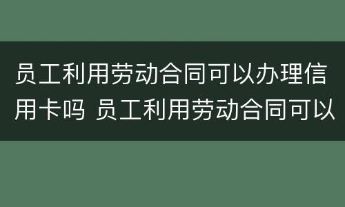 员工利用劳动合同可以办理信用卡吗 员工利用劳动合同可以办理信用卡吗
