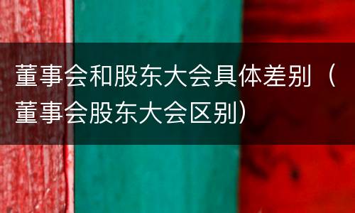 董事会和股东大会具体差别（董事会股东大会区别）