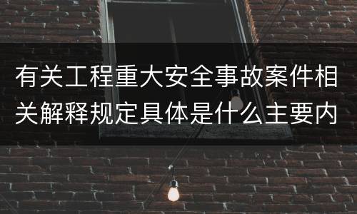 有关工程重大安全事故案件相关解释规定具体是什么主要内容