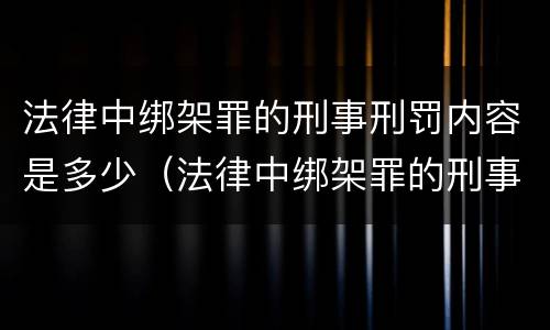 法律中绑架罪的刑事刑罚内容是多少（法律中绑架罪的刑事刑罚内容是多少条规定）