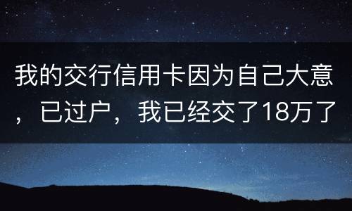 我的交行信用卡因为自己大意，已过户，我已经交了18万了