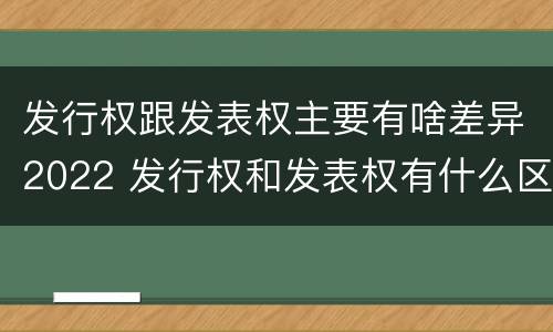 发行权跟发表权主要有啥差异2022 发行权和发表权有什么区别