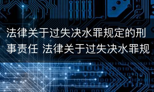 法律关于过失决水罪规定的刑事责任 法律关于过失决水罪规定的刑事责任是
