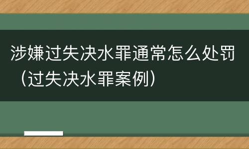 涉嫌过失决水罪通常怎么处罚（过失决水罪案例）