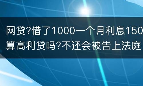 网贷?借了1000一个月利息150算高利贷吗?不还会被告上法庭吗