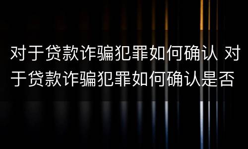 对于贷款诈骗犯罪如何确认 对于贷款诈骗犯罪如何确认是否犯罪