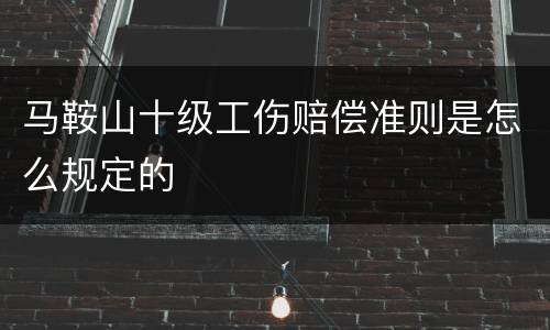 马鞍山十级工伤赔偿准则是怎么规定的