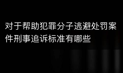 对于帮助犯罪分子逃避处罚案件刑事追诉标准有哪些