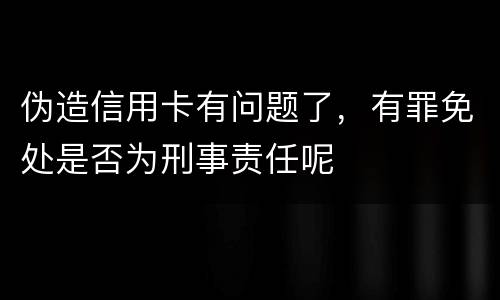 伪造信用卡有问题了，有罪免处是否为刑事责任呢