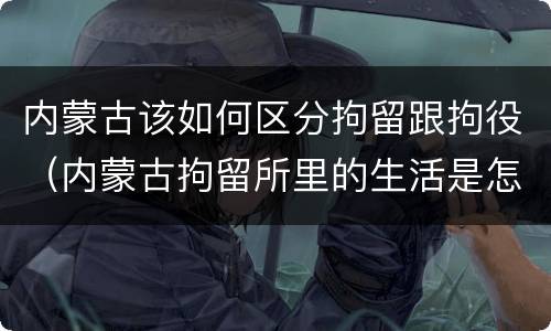 内蒙古该如何区分拘留跟拘役（内蒙古拘留所里的生活是怎么样的）