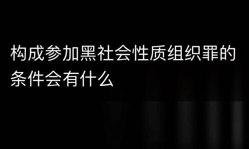 构成参加黑社会性质组织罪的条件会有什么
