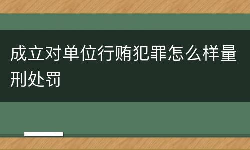 成立对单位行贿犯罪怎么样量刑处罚