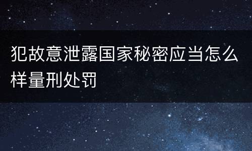 犯故意泄露国家秘密应当怎么样量刑处罚