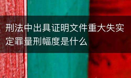 刑法中出具证明文件重大失实定罪量刑幅度是什么