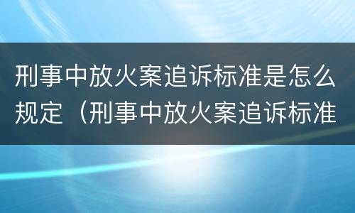 刑事中放火案追诉标准是怎么规定（刑事中放火案追诉标准是怎么规定出来的）