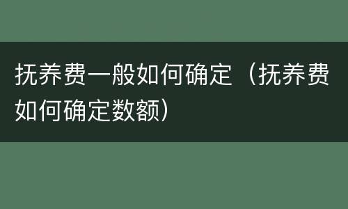 抚养费一般如何确定（抚养费如何确定数额）