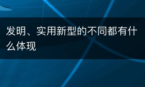 发明、实用新型的不同都有什么体现