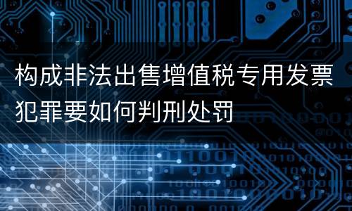 构成非法出售增值税专用发票犯罪要如何判刑处罚