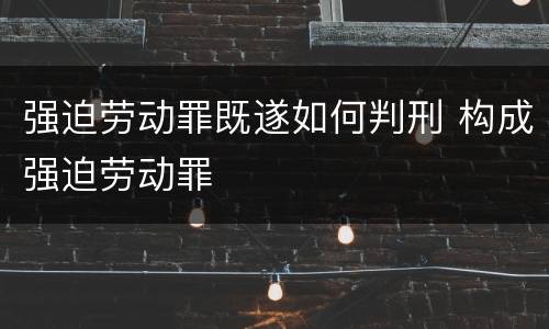 强迫劳动罪既遂如何判刑 构成强迫劳动罪