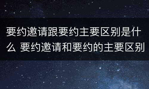 要约邀请跟要约主要区别是什么 要约邀请和要约的主要区别