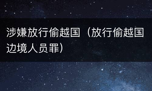 涉嫌放行偷越国（放行偷越国边境人员罪）