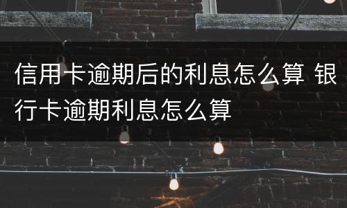 信用卡逾期后的利息怎么算 银行卡逾期利息怎么算