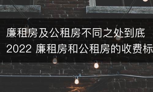 廉租房及公租房不同之处到底2022 廉租房和公租房的收费标准