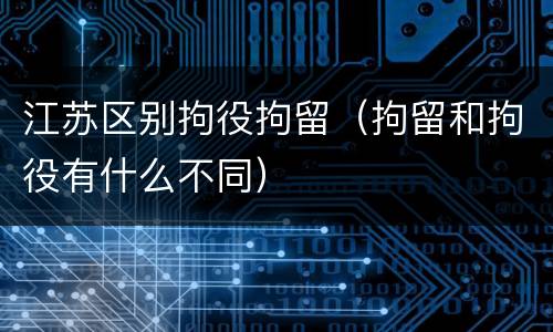 江苏区别拘役拘留（拘留和拘役有什么不同）