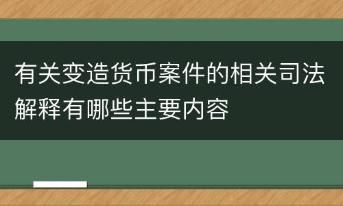 有关变造货币案件的相关司法解释有哪些主要内容