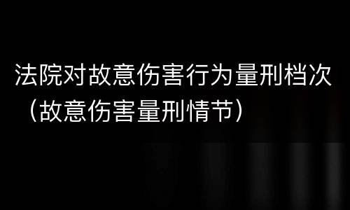 法院对故意伤害行为量刑档次（故意伤害量刑情节）