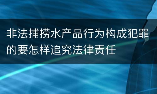 非法捕捞水产品行为构成犯罪的要怎样追究法律责任