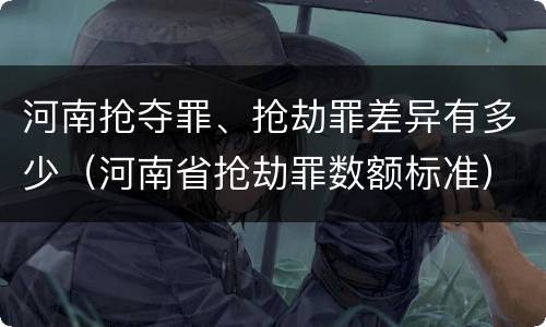河南抢夺罪、抢劫罪差异有多少（河南省抢劫罪数额标准）