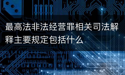 最高法非法经营罪相关司法解释主要规定包括什么